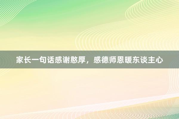 家长一句话感谢憨厚，感德师恩暖东谈主心