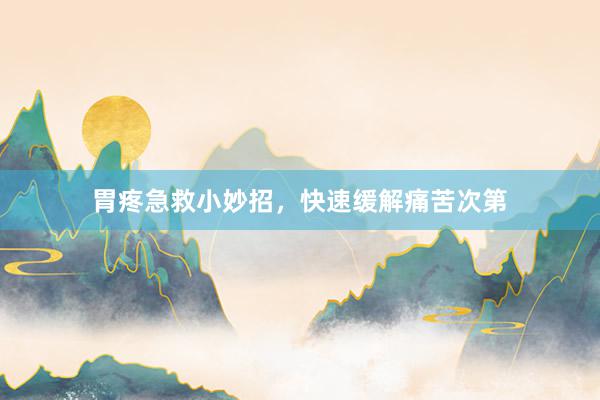 胃疼急救小妙招，快速缓解痛苦次第