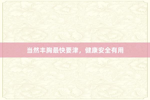 当然丰胸最快要津，健康安全有用