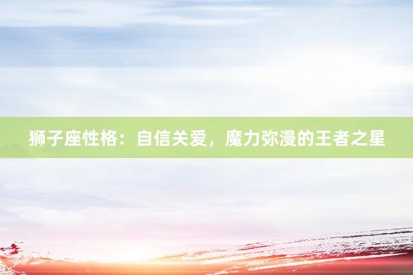 狮子座性格：自信关爱，魔力弥漫的王者之星